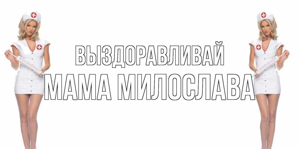 Открытка на каждый день с именем, Мама-Милослава Выздоравливай открытки с медсестрой Прикольная открытка с пожеланием онлайн скачать бесплатно 