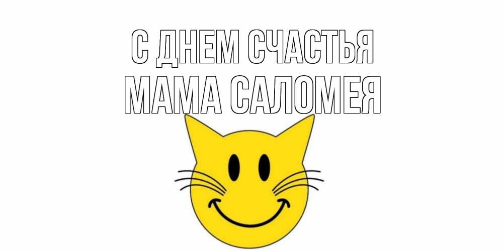 Открытка на каждый день с именем, Мама-Саломея С днем счастья кот, улыбка Прикольная открытка с пожеланием онлайн скачать бесплатно 
