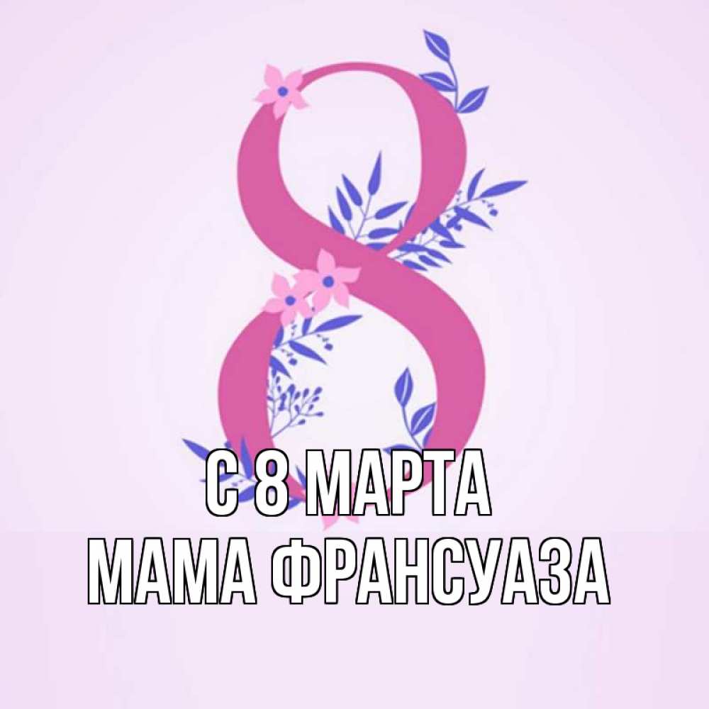 Открытка на каждый день с именем, Мама-Франсуаза С 8 МАРТА международный женский день Прикольная открытка с пожеланием онлайн скачать бесплатно 
