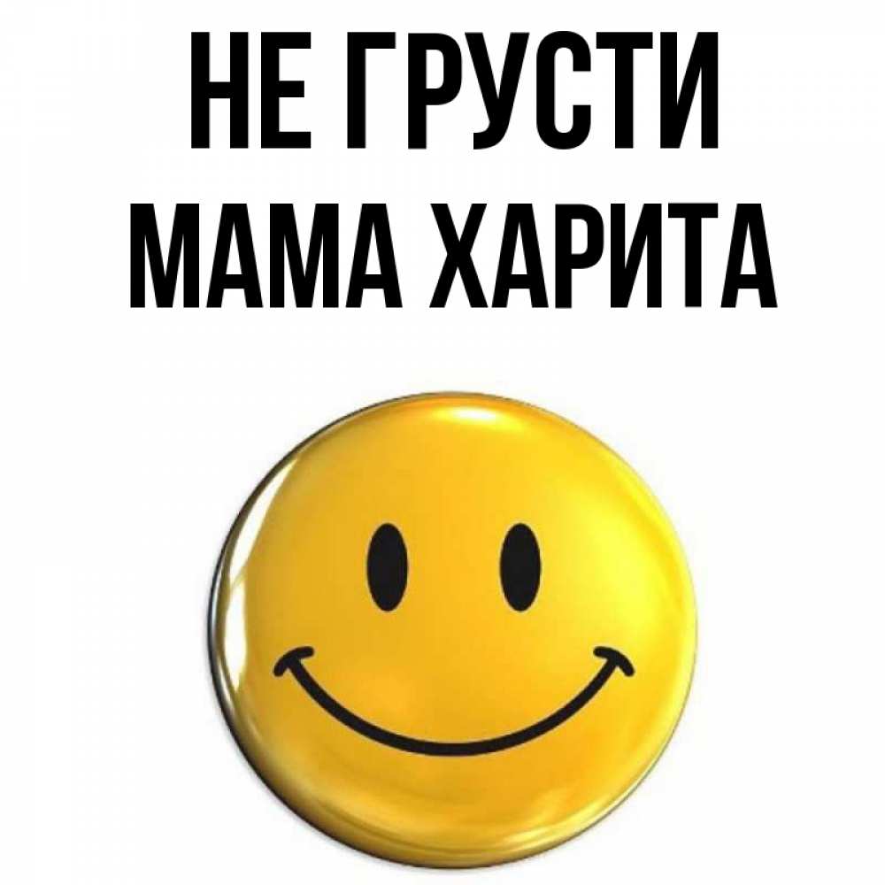 Открытка на каждый день с именем, Мама-Харита Не грусти желаем всем позитива Прикольная открытка с пожеланием онлайн скачать бесплатно 