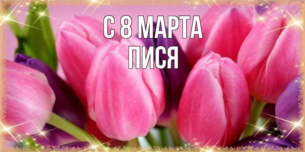 Открытка на каждый день с именем, Пися С 8 марта тюльпаны для женщины на международный женский день Прикольная открытка с пожеланием онлайн скачать бесплатно 