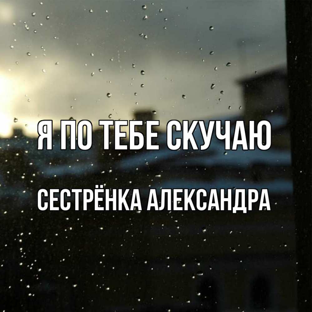 Открытка на каждый день с именем, Сестрёнка-Александра Я по тебе скучаю капли на стекле Прикольная открытка с пожеланием онлайн скачать бесплатно 
