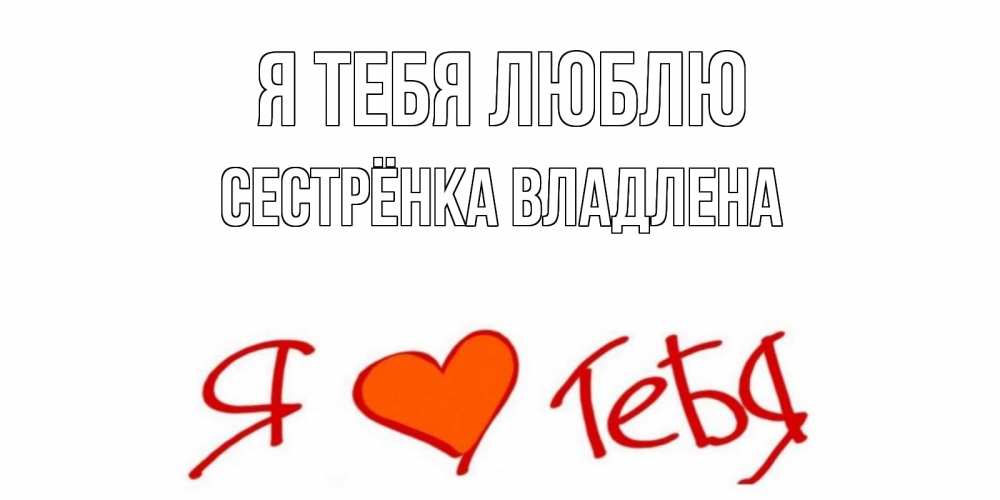 Открытка на каждый день с именем, Сестрёнка-Владлена Я тебя люблю Люблю Прикольная открытка с пожеланием онлайн скачать бесплатно 
