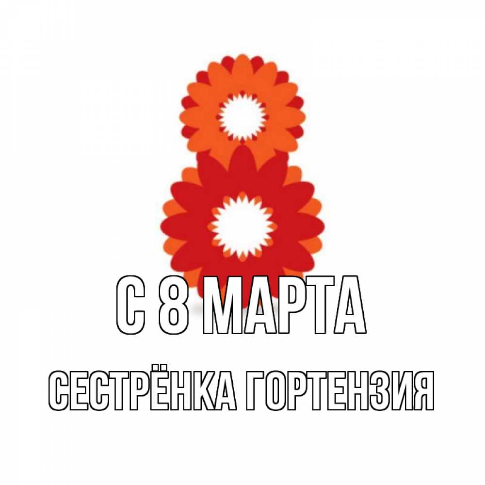 Открытка на каждый день с именем, Сестрёнка-Гортензия С 8 марта восьмерка из лепестков Прикольная открытка с пожеланием онлайн скачать бесплатно 