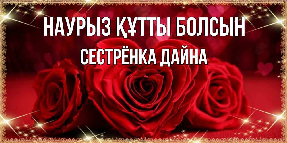 Открытка на каждый день с именем, Сестрёнка-Дайна Наурыз құтты болсын три красные розы Прикольная открытка с пожеланием онлайн скачать бесплатно 