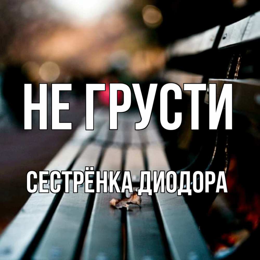 Открытка на каждый день с именем, Сестрёнка-Диодора Не грусти размытый фон Прикольная открытка с пожеланием онлайн скачать бесплатно 