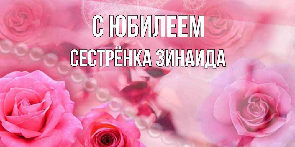 Открытка на каждый день с именем, Сестрёнка-Зинаида С юбилеем открытка с розами и жемчугом Прикольная открытка с пожеланием онлайн скачать бесплатно 