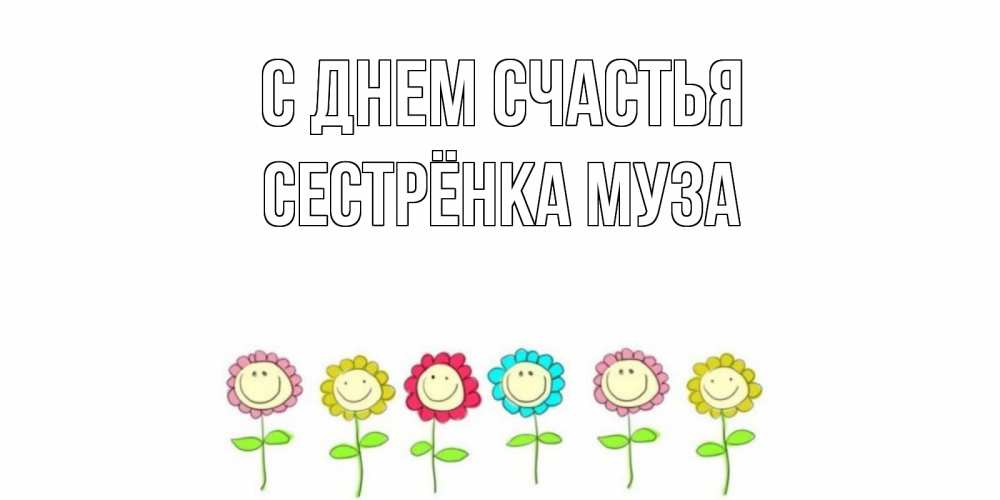 Открытка на каждый день с именем, Сестрёнка-Муза С днем счастья улыбка, цветы Прикольная открытка с пожеланием онлайн скачать бесплатно 