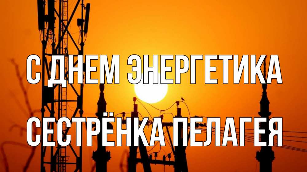 Открытка на каждый день с именем, Сестрёнка-Пелагея С днем энергетика закат,  электроэнергия, энергетик Прикольная открытка с пожеланием онлайн скачать бесплатно 