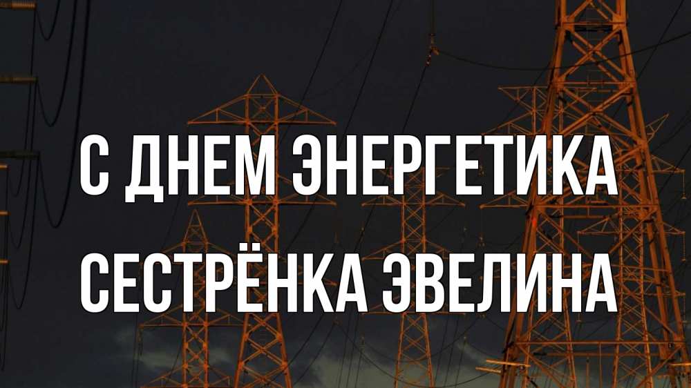 Открытка на каждый день с именем, Сестрёнка-Эвелина С днем энергетика ночь, лэп Прикольная открытка с пожеланием онлайн скачать бесплатно 