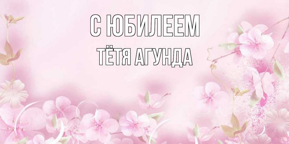 Открытка на каждый день с именем, Тётя-Агунда С юбилеем нежные цветы Прикольная открытка с пожеланием онлайн скачать бесплатно 