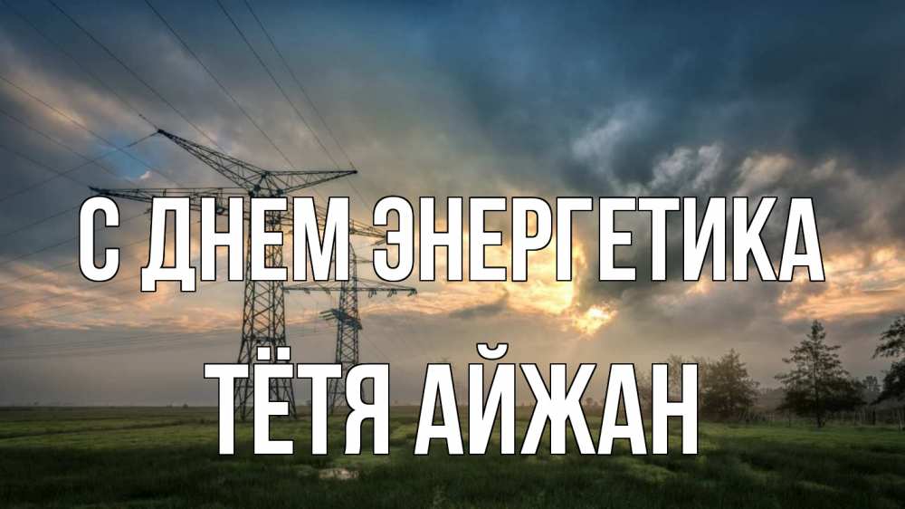 Открытка на каждый день с именем, Тётя-Айжан С днем энергетика облака столбы линия Прикольная открытка с пожеланием онлайн скачать бесплатно 