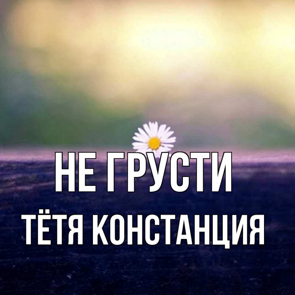 Открытка на каждый день с именем, Тётя-Констанция Не грусти красота Прикольная открытка с пожеланием онлайн скачать бесплатно 