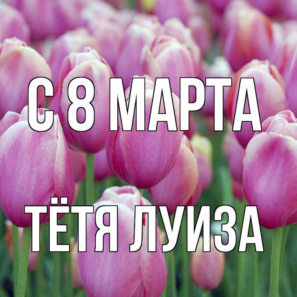 Открытка на каждый день с именем, Тётя-Луиза С 8 МАРТА на международный женский день 3 Прикольная открытка с пожеланием онлайн скачать бесплатно 