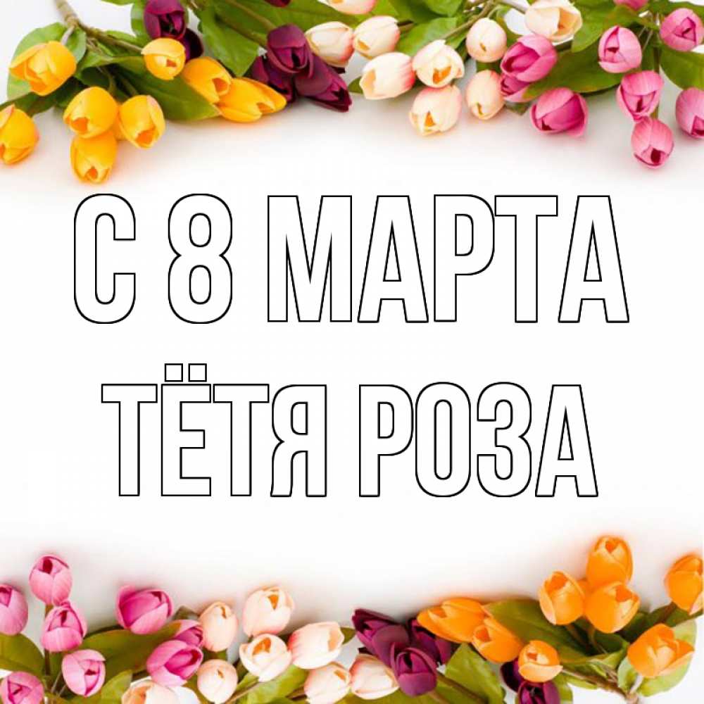 Открытка на каждый день с именем, Тётя-Роза С 8 МАРТА весна март Прикольная открытка с пожеланием онлайн скачать бесплатно 