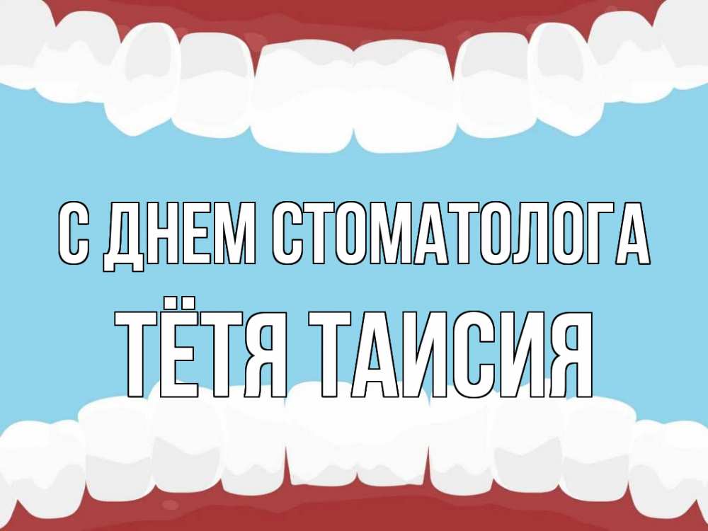 Открытка на каждый день с именем, Тётя-Таисия С днем стоматолога с днем стоматолога Прикольная открытка с пожеланием онлайн скачать бесплатно 