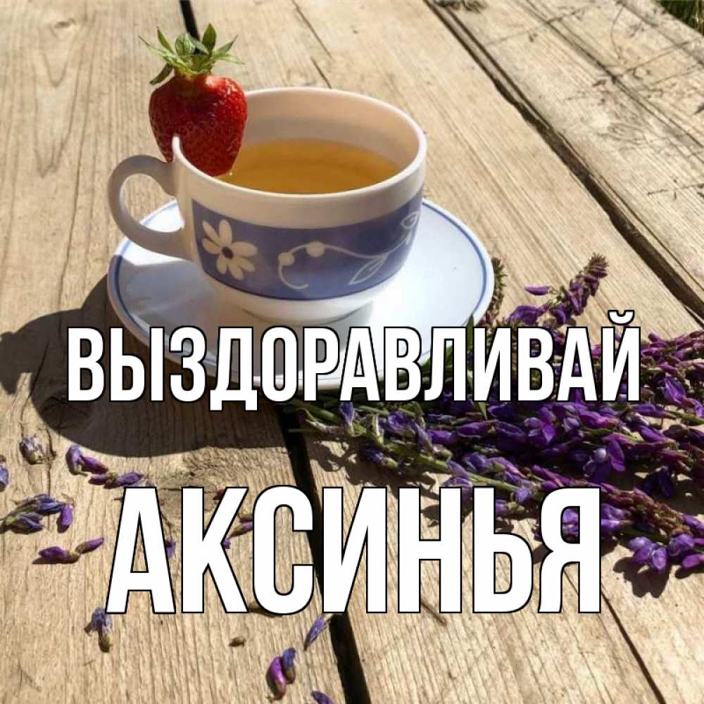 Открытка на каждый день с именем, Аксинья Выздоравливай чай Прикольная открытка с пожеланием онлайн скачать бесплатно 