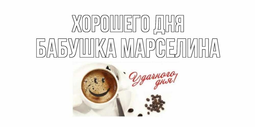 Открытка на каждый день с именем, Бабушка-Марселина Хорошего дня хорошего дня Прикольная открытка с пожеланием онлайн скачать бесплатно 
