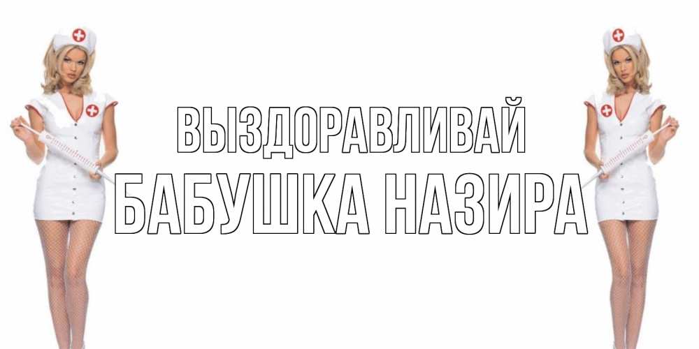 Открытка на каждый день с именем, Бабушка-Назира Выздоравливай открытки с медсестрой Прикольная открытка с пожеланием онлайн скачать бесплатно 