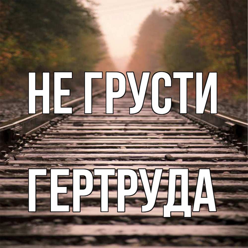Открытка на каждый день с именем, Гертруда Не грусти лес и железная дорога Прикольная открытка с пожеланием онлайн скачать бесплатно 