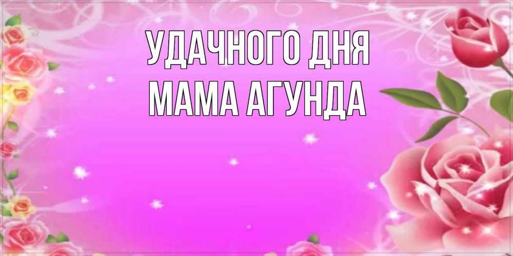 Открытка на каждый день с именем, Мама-Агунда Удачного дня открытка с розами Прикольная открытка с пожеланием онлайн скачать бесплатно 