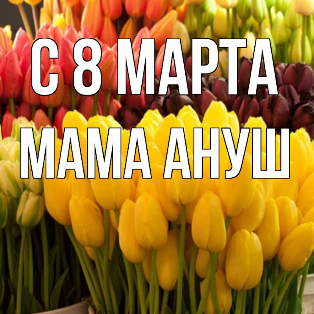 Открытка на каждый день с именем, Мама-Ануш С 8 МАРТА цветы Прикольная открытка с пожеланием онлайн скачать бесплатно 