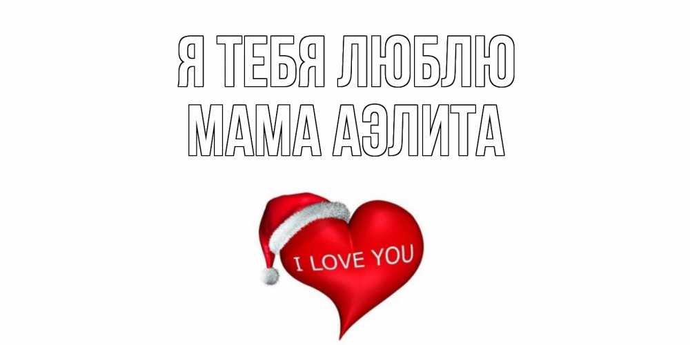 Открытка на каждый день с именем, Мама-Аэлита Я тебя люблю сердце, новый год Прикольная открытка с пожеланием онлайн скачать бесплатно 