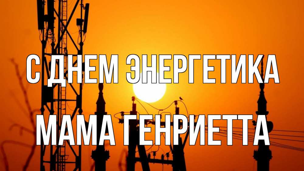 Открытка на каждый день с именем, Мама-Генриетта С днем энергетика закат,  электроэнергия, энергетик Прикольная открытка с пожеланием онлайн скачать бесплатно 