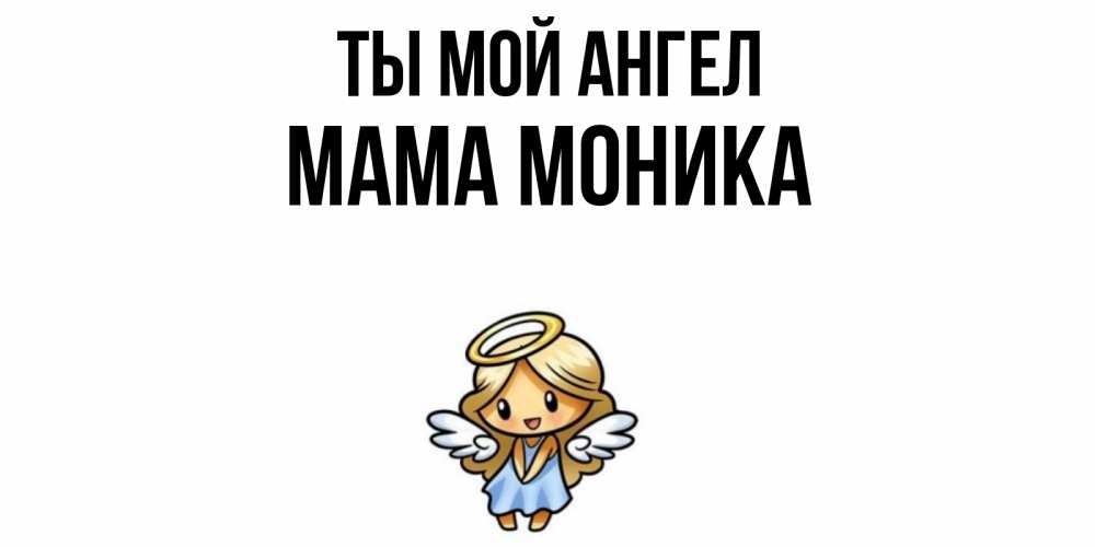 Открытка на каждый день с именем, Мама-Моника Ты мой ангел ангел Прикольная открытка с пожеланием онлайн скачать бесплатно 