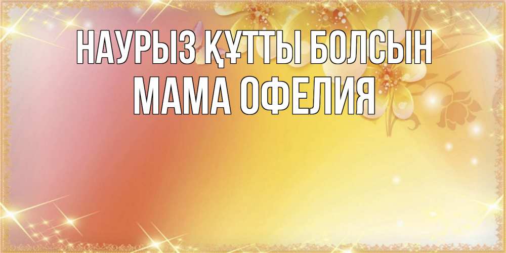 Открытка на каждый день с именем, Мама-Офелия Наурыз құтты болсын бесплатные открытки на международный женский день Прикольная открытка с пожеланием онлайн скачать бесплатно 
