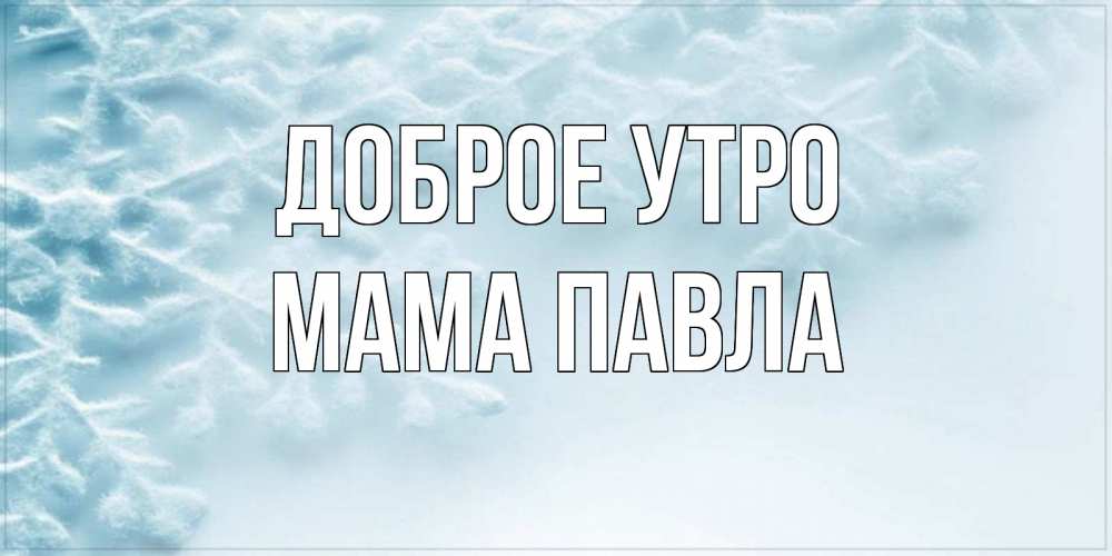 Открытка на каждый день с именем, Мама-Павла Доброе утро классное зимнее утро Прикольная открытка с пожеланием онлайн скачать бесплатно 