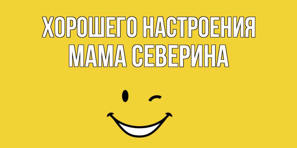 Открытка на каждый день с именем, Мама-Северина Хорошего настроения смайл Прикольная открытка с пожеланием онлайн скачать бесплатно 