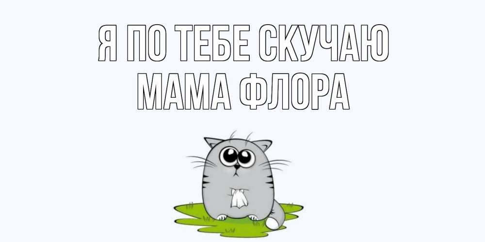 Открытка на каждый день с именем, Мама-Флора Я по тебе скучаю открытки с котиками я по тебе скучаю с именем Прикольная открытка с пожеланием онлайн скачать бесплатно 
