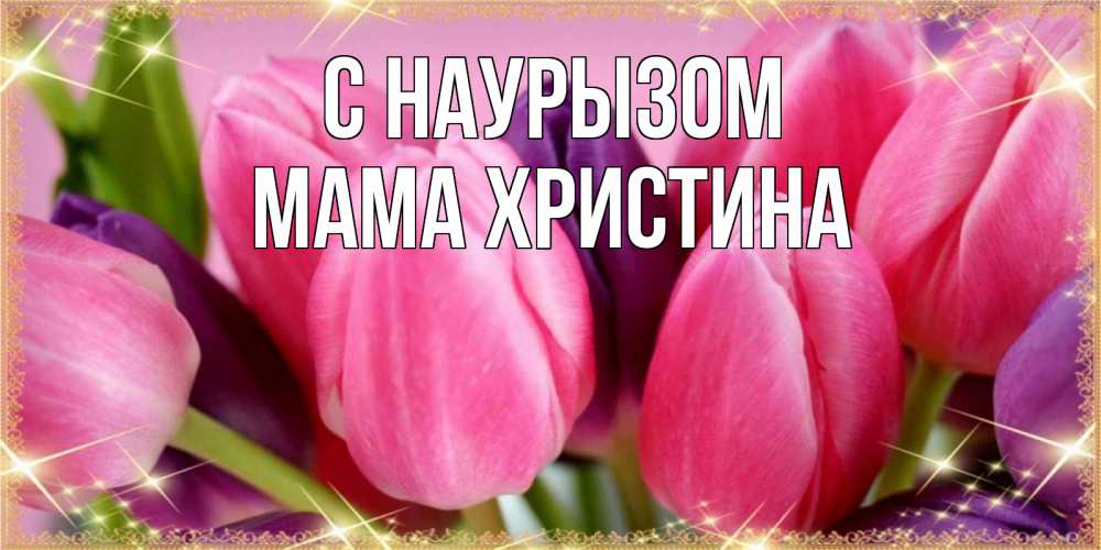 Открытка на каждый день с именем, Мама-Христина С наурызом тюльпаны для женщины на праздник весны наурыз Прикольная открытка с пожеланием онлайн скачать бесплатно 