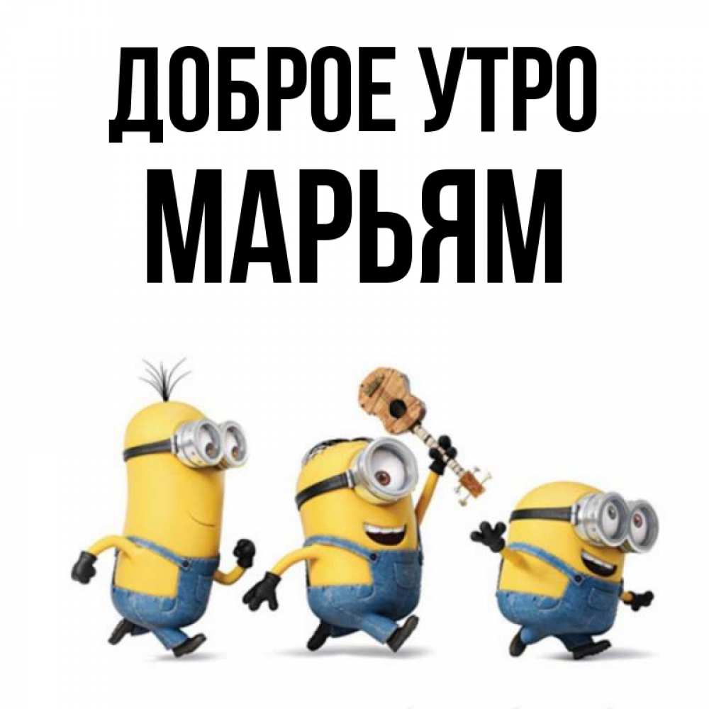 Открытка на каждый день с именем, Марьям Доброе утро миньоны и прекрасное утро Прикольная открытка с пожеланием онлайн скачать бесплатно 
