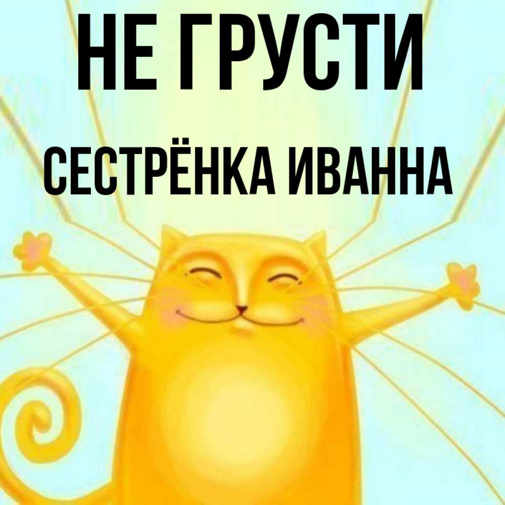 Открытка на каждый день с именем, Сестрёнка-Иванна Не грусти обнимашки усатые Прикольная открытка с пожеланием онлайн скачать бесплатно 