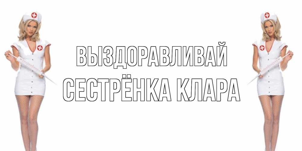 Открытка на каждый день с именем, Сестрёнка-Клара Выздоравливай открытки с медсестрой Прикольная открытка с пожеланием онлайн скачать бесплатно 