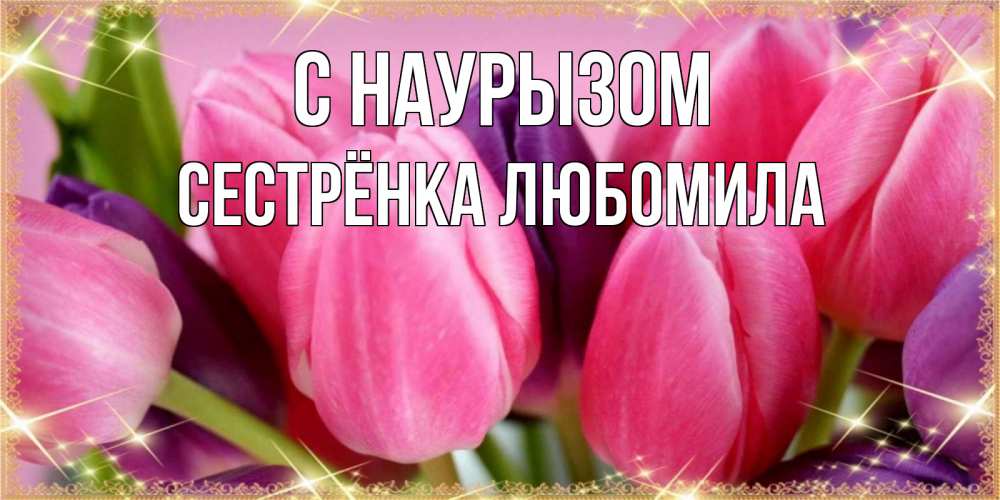 Открытка на каждый день с именем, Сестрёнка-Любомила С наурызом тюльпаны для женщины на праздник весны наурыз Прикольная открытка с пожеланием онлайн скачать бесплатно 