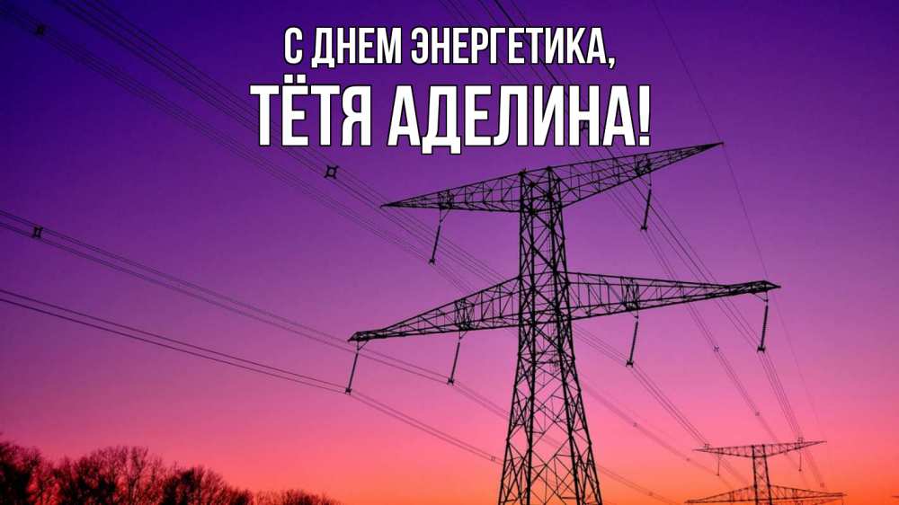 Открытка на каждый день с именем, Тётя-Аделина С днем энергетика закат лэп Прикольная открытка с пожеланием онлайн скачать бесплатно 