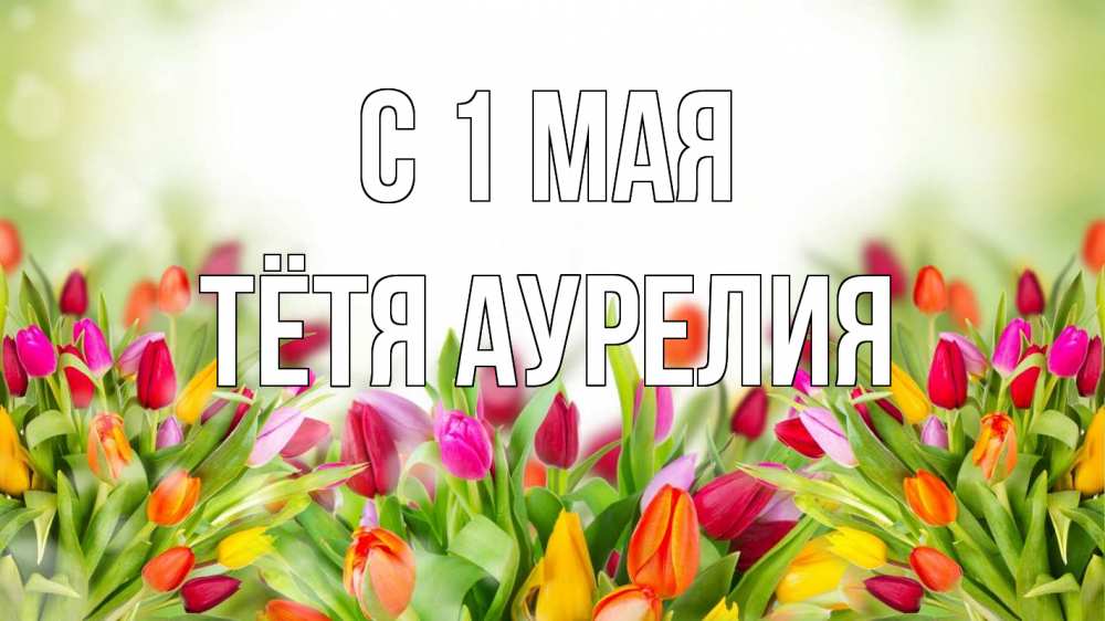 Открытка на каждый день с именем, Тётя-Аурелия С 1 мая С 1 мая Прикольная открытка с пожеланием онлайн скачать бесплатно 