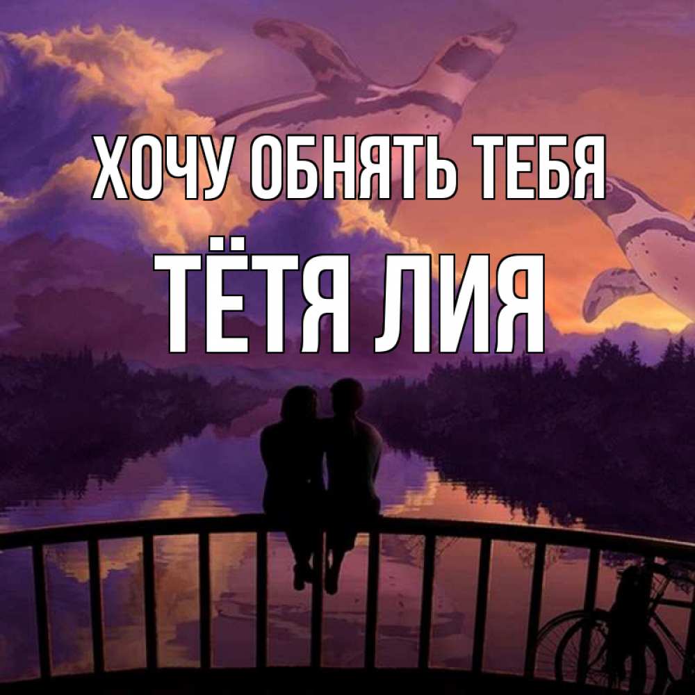 Открытка на каждый день с именем, Тётя-Лия Хочу обнять тебя парочка сидит на мосте или на набережной Прикольная открытка с пожеланием онлайн скачать бесплатно 