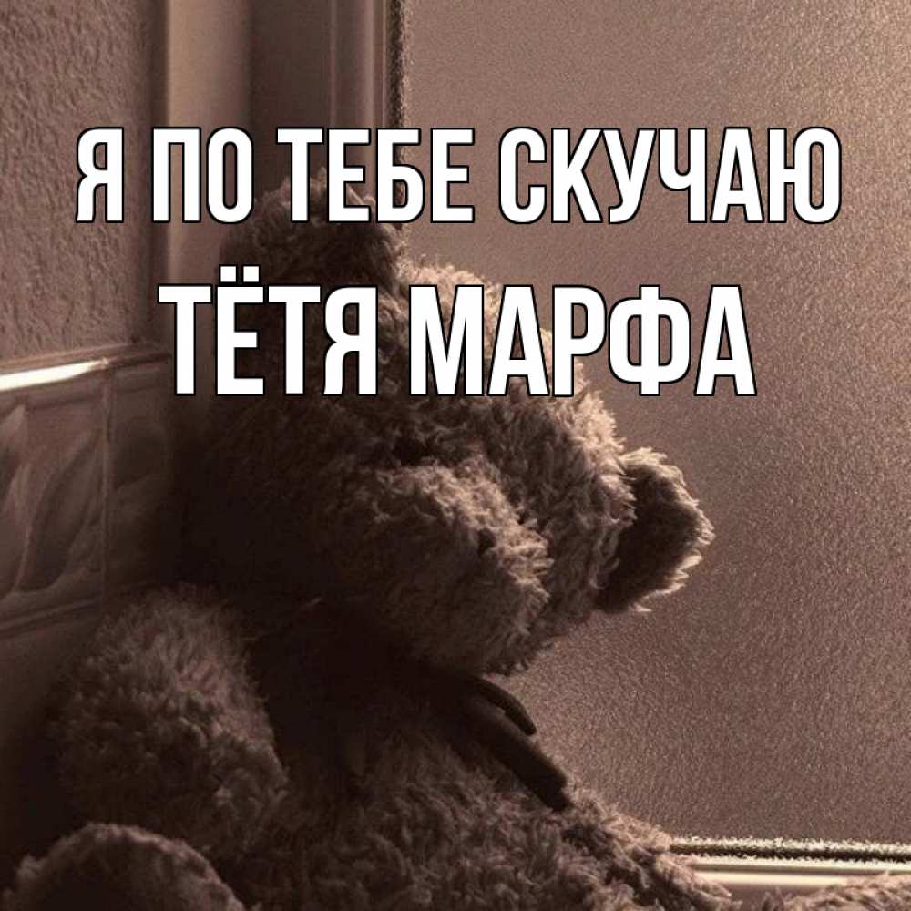 Открытка на каждый день с именем, Тётя-Марфа Я по тебе скучаю скучаем тут Прикольная открытка с пожеланием онлайн скачать бесплатно 