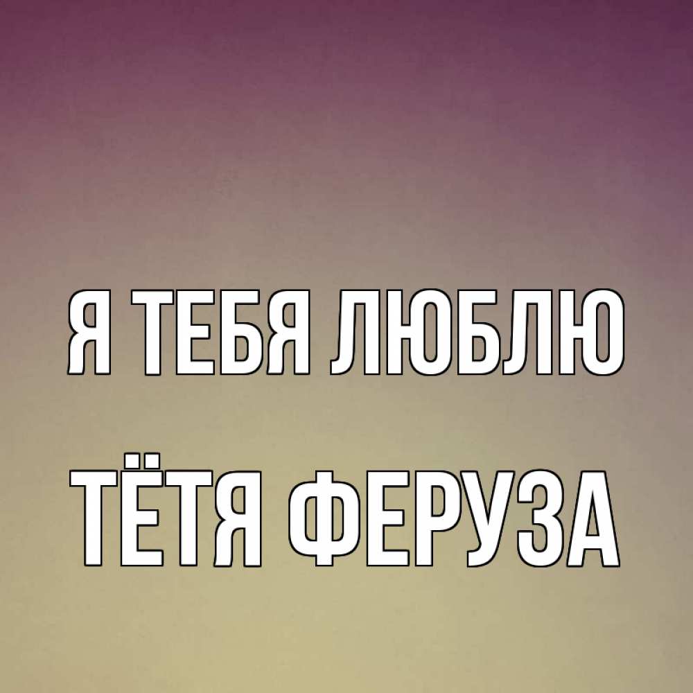 Открытка на каждый день с именем, Тётя-Феруза Я тебя люблю для любимой Прикольная открытка с пожеланием онлайн скачать бесплатно 
