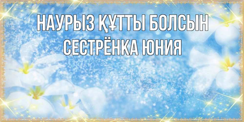Открытка на каждый день с именем, Сестрёнка-Юния Наурыз құтты болсын наурыз  мейрамы кутты болсын Прикольная открытка с пожеланием онлайн скачать бесплатно 