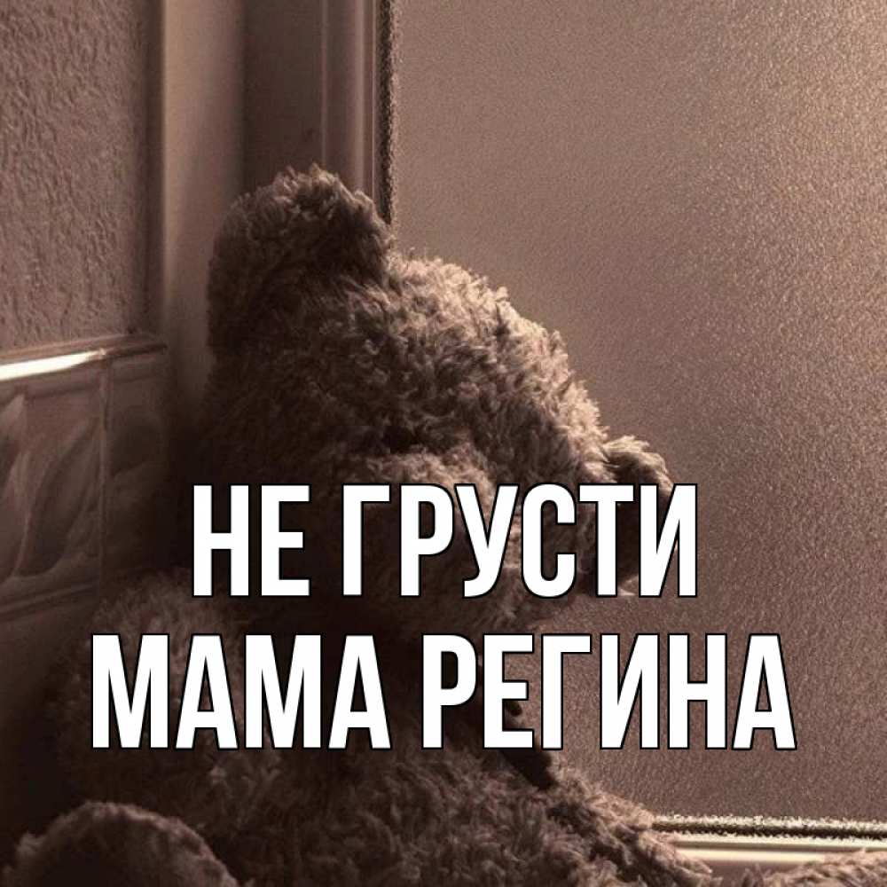 Открытка на каждый день с именем, Мама-Регина Не грусти стекол рефленое Прикольная открытка с пожеланием онлайн скачать бесплатно 