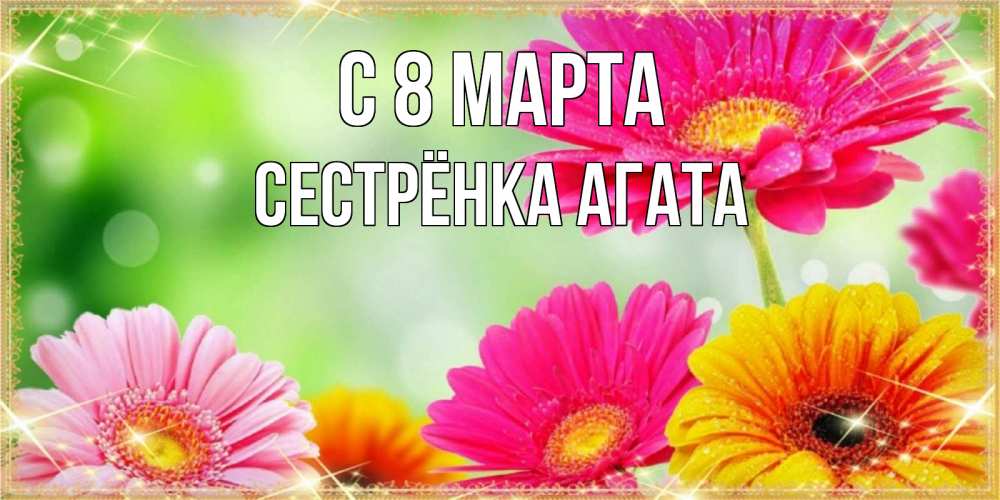 Открытка на каждый день с именем, Сестрёнка-Агата С 8 марта цветочки для любимой женщины Прикольная открытка с пожеланием онлайн скачать бесплатно 