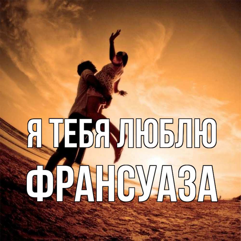 Открытка на каждый день с именем, Франсуаза Я тебя люблю парень держит девушку Прикольная открытка с пожеланием онлайн скачать бесплатно 