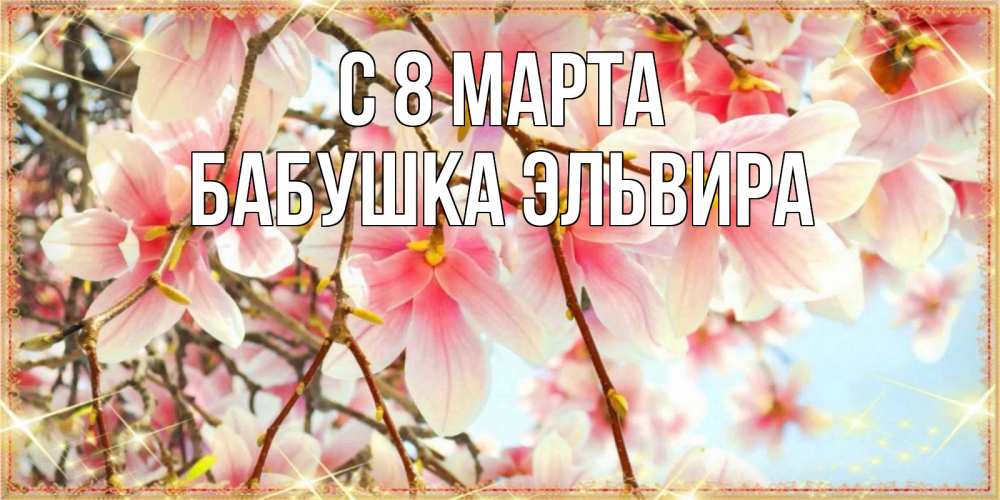 Открытка на каждый день с именем, Бабушка-Эльвира С 8 марта цветы деревьев на 8 марта Прикольная открытка с пожеланием онлайн скачать бесплатно 