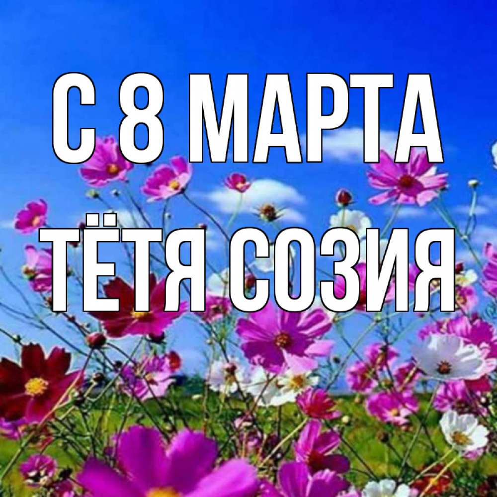 Открытка на каждый день с именем, Тётя-Созия С 8 МАРТА цветы Прикольная открытка с пожеланием онлайн скачать бесплатно 
