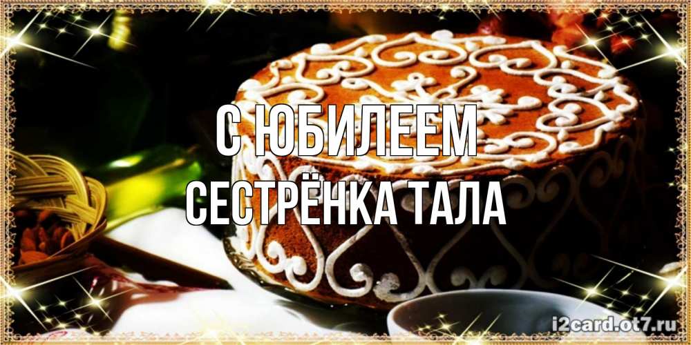 Открытка на каждый день с именем, Сестрёнка-Тала С юбилеем открытка с тортом на день рождения Прикольная открытка с пожеланием онлайн скачать бесплатно 